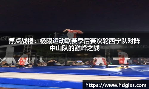 焦点战报：极限运动联赛季后赛次轮西宁队对阵中山队的巅峰之战