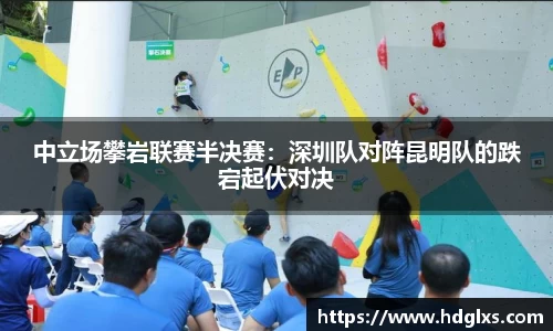 中立场攀岩联赛半决赛：深圳队对阵昆明队的跌宕起伏对决