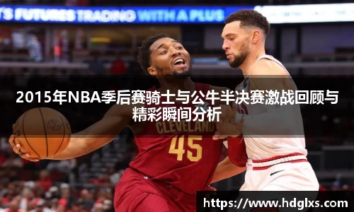 2015年NBA季后赛骑士与公牛半决赛激战回顾与精彩瞬间分析