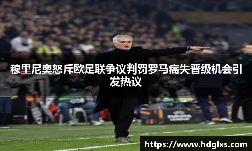 穆里尼奥怒斥欧足联争议判罚罗马痛失晋级机会引发热议